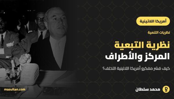 نظرية التبعية: كيف فسّر مفكرو أمريكا اللاتينية التخلف؟