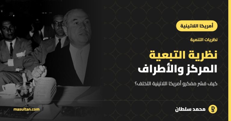 نظرية التبعية: كيف فسّر مفكرو أمريكا اللاتينية التخلف؟